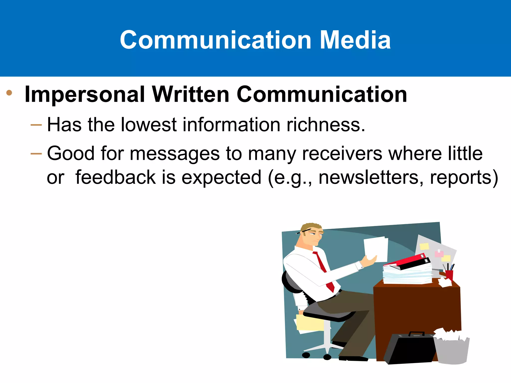 16-22
Communication Media
• Impersonal Written Communication
– Has the lowest information richness.
– Good for messages to many receivers where little
or feedback is expected (e.g., newsletters, reports)
 