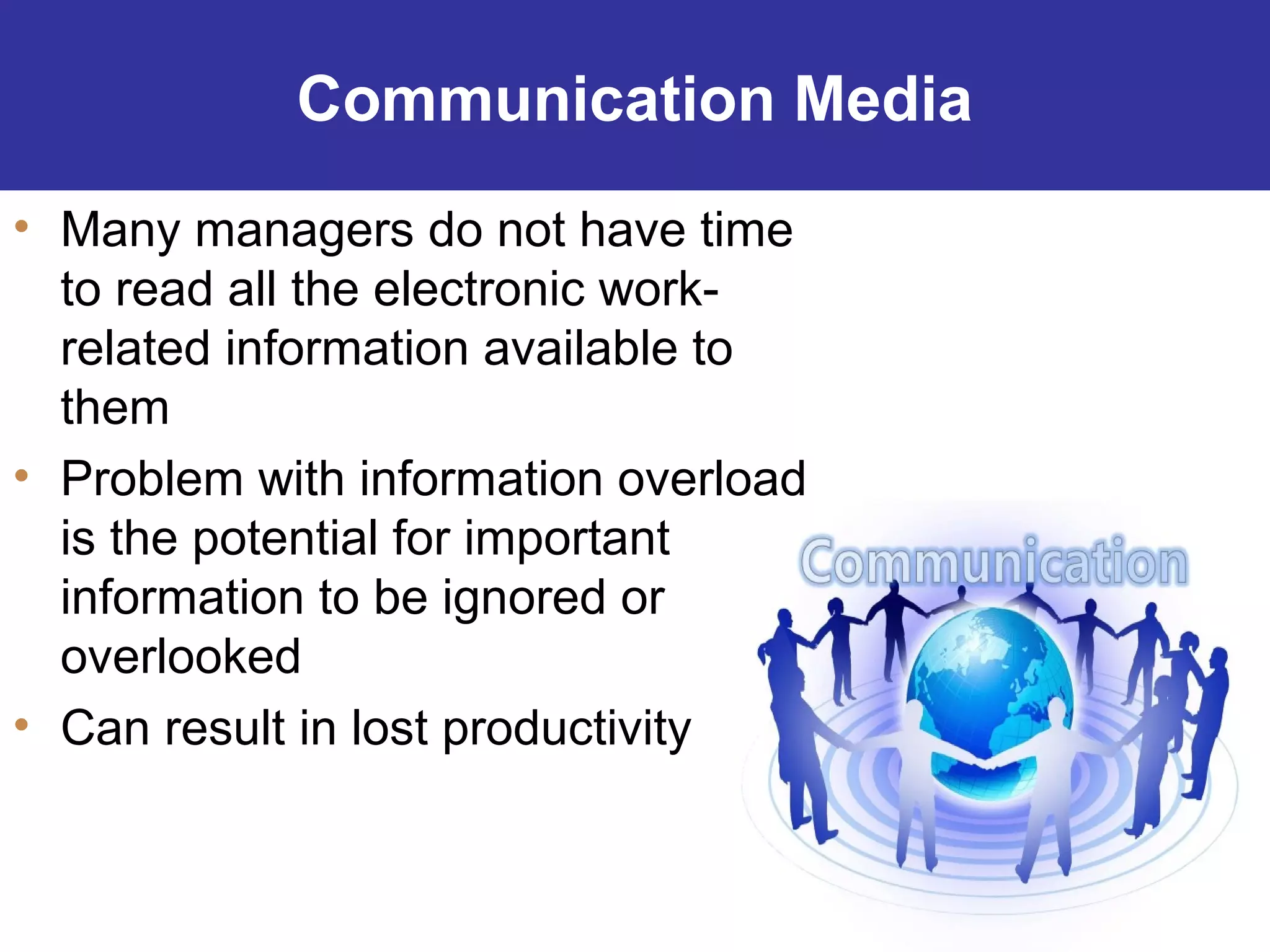 16-23
Communication Media
• Many managers do not have time
to read all the electronic work-
related information available to
them
• Problem with information overload
is the potential for important
information to be ignored or
overlooked
• Can result in lost productivity
 
