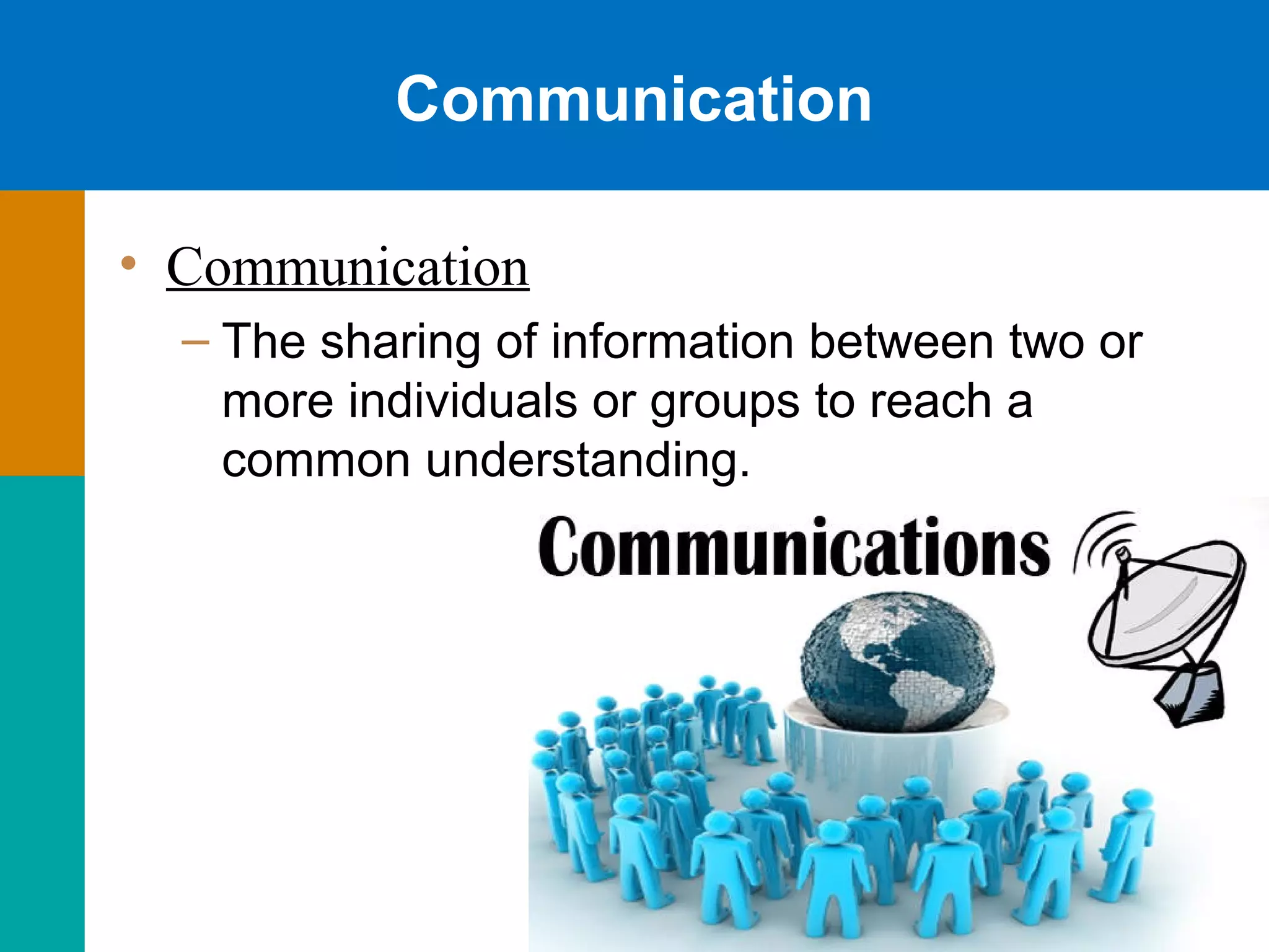 Communication
• Communication
– The sharing of information between two or
more individuals or groups to reach a
common understanding.
 