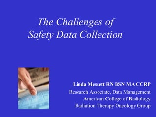 The Challenges of
Safety Data Collection

Linda Messett RN BSN MA CCRP
Research Associate, Data Management
American College of Radiology
Radiation Therapy Oncology Group

 