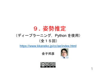 ９. 姿勢推定
1
金子邦彦
（ディープラーニング，Python を使用）
（全１５回）
https://www.kkaneko.jp/cc/ae/index.html
 