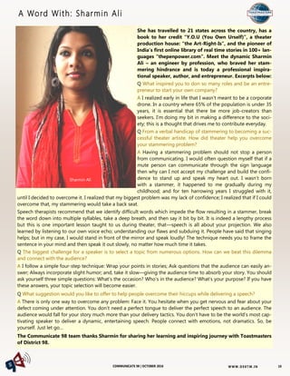 W W W. D 9 8T M . I NCOMMUNICATE 98 | OCTOBER 2016
She has travelled to 21 states across the country, has a
book to her credit “Y.O.U (You Own Urself)”, a theater
production house: “the Art-Right-Is”, and the pioneer of
India’s first online library of real time stories in 100+ lan-
guages “thepenpower.com”. Meet the dynamic Sharmin
Ali – an engineer by profession, who braved her stam-
mering hindrance and is today a professional inspira-
tional speaker, author, and entrepreneur. Excerpts below:
Q What inspired you to don so many roles and be an entre-
preneur to start your own company?
A I realized early in life that I wasn’t meant to be a corporate
drone. In a country where 65% of the population is under 35
years, it is essential that there be more job-creators than
seekers. I’m doing my bit in making a difference to the soci-
ety; this is a thought that drives me to contribute everyday.
Q From a verbal handicap of stammering to becoming a suc-
cessful theater artiste. How did theater help you overcome
your stammering problem?
A Having a stammering problem should not stop a person
from communicating. I would often question myself that if a
mute person can communicate through the sign language
then why can I not accept my challenge and build the confi-
dence to stand up and speak my heart out. I wasn’t born
with a stammer, it happened to me gradually during my
childhood; and for ten harrowing years I struggled with it,
until I decided to overcome it. I realized that my biggest problem was my lack of confidence; I realized that if I could
overcome that, my stammering would take a back seat.
Speech therapists recommend that we identify difficult words which impede the flow resulting in a stammer, break
the word down into multiple syllables, take a deep breath, and then say it bit by bit. It is indeed a lengthy process
but this is one important lesson taught to us during theater, that—speech is all about your projection. We also
learned by listening to our own voice echo; understanding our flaws and subduing it. People have said that singing
helps; but in my case, I would stand in front of the mirror and speak loudly! The technique needs you to frame the
sentence in your mind and then speak it out slowly, no matter how much time it takes.
Q The biggest challenge for a speaker is to select a topic from numerous options. How can we beat this dilemma
and connect with the audience?
A I follow a simple four-step technique: Wrap your points in stories; Ask questions that the audience can easily an-
swer; Always incorporate slight humor; and, take it slow—giving the audience time to absorb your story. You should
ask yourself three simple questions: What’s the occasion? Who’s in the audience? What’s your purpose? If you have
these answers, your topic selection will become easier.
Q What suggestion would you like to offer to help people overcome their hiccups while delivering a speech?
A There is only one way to overcome any problem: Face it. You hesitate when you get nervous and fear about your
defect coming under attention. You don’t need a perfect tongue to deliver the perfect speech to an audience. The
audience would fall for your story much more than your delivery tactics. You don’t have to be the world’s most cap-
tivating speaker to deliver a dynamic, entertaining speech. People connect with emotions, not dramatics. So, be
yourself. Just let go…
The Communicate 98 team thanks Sharmin for sharing her learning and inspiring journey with Toastmasters
of District 98.
A Word With: Sharmin Ali
10
Sharmin Ali
 