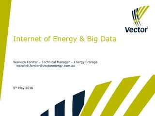 5th May 2016
Internet of Energy & Big Data
Warwick Forster – Technical Manager – Energy Storage
warwick.forster@vectorenergy.com.au
 