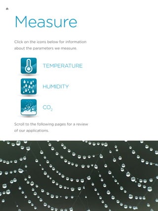 Measure
Click on the icons below for information
about the parameters we measure.
Scroll to the following pages for a review
of our applications.
TEMPERATURE
HUMIDITY
CO2
 