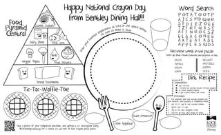 Sweet Suites
Dairy Zone Meat spot
Veggie Topia Fruit District
Bread Basement
PASTA
APPLES
BACON
CORN
Find these words in the puzzle
Search up, down, forward, backward, and diagonal to find.
Happy National Crayon Day,
from Bentley Dining Hall!!!
Drawyour
favorite experience at LHU in the space below.
Be sure to make it clean
Word Search
Tic-Tac-Waffle-Toe
Bon Appetit!
Buen Provecho!
!
DESSERT
PRETZELS
POTATO
SPICE
Take a photo of your completed placemat, and upload it to Instragram using
#LHUDiningGiveaway for a chance to win one of five Crayola prize packs.
1. Mix together milk and instant pudding for
two minutes, until pudding is completely mixed.
2. Stir in 1/2 cup of the crushed cookies.
3. Spoon into 10 cups.
4. Top it off with whipped cream.
5. Chill for an hour until ready to serve.
Dirt Recipe
Procedure
Ingredients
2 cups cold milk
1 4-serving size package instant chocolate pudding
8 oz. frozen whipped topping
1/2 cups crushed cookies (like Oreos)
 