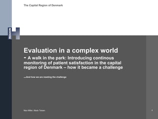 The Capital Region of Denmark
Evaluation in a complex world
- A walk in the park: Introducing continous
monitoring of patient satisfaction in the capital
region of Denmark – how it became a challenge
..And how we are meeting the challenge
Max Miller, Mads Teisen 1
 