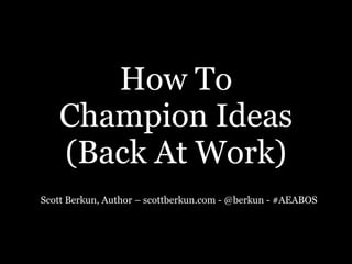 How To  
Champion Ideas  
(Back At Work)
Scott Berkun, Author – scottberkun.com - @berkun - #AEABOS
 