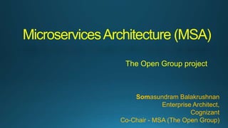 MicroservicesArchitecture (MSA)
The Open Group project
Somasundram Balakrushnan
Enterprise Architect,
Cognizant
Co-Chair - MSA (The Open Group)
 