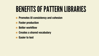 BENEFITS OF PATTERN LIBRARIES
๏ Promotes UI consistency and cohesion
๏ Faster production
๏ Better workflow
๏ Creates a shared vocabulary
๏ Easier to test
 