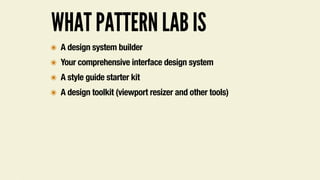 WHAT PATTERN LAB IS
๏ A design system builder
๏ Your comprehensive interface design system
๏ A style guide starter kit
๏ A design toolkit (viewport resizer and other tools)
 