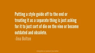 Putting a style guide off to the end or
treating it as a separate thing is just asking
for it to just sort of die on the vine or become
outdated and obsolete.
-Jina Bolton
styleguides.io/podcast/jina-bolton
 