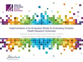 Implementation of an Evaluation Model for Evaluating Complex
                Health Research Outcomes
         American Evaluation Association November 1-5 2011
          Kathryn Graham (PhD), Heidi Chorzempa (MSc)
 