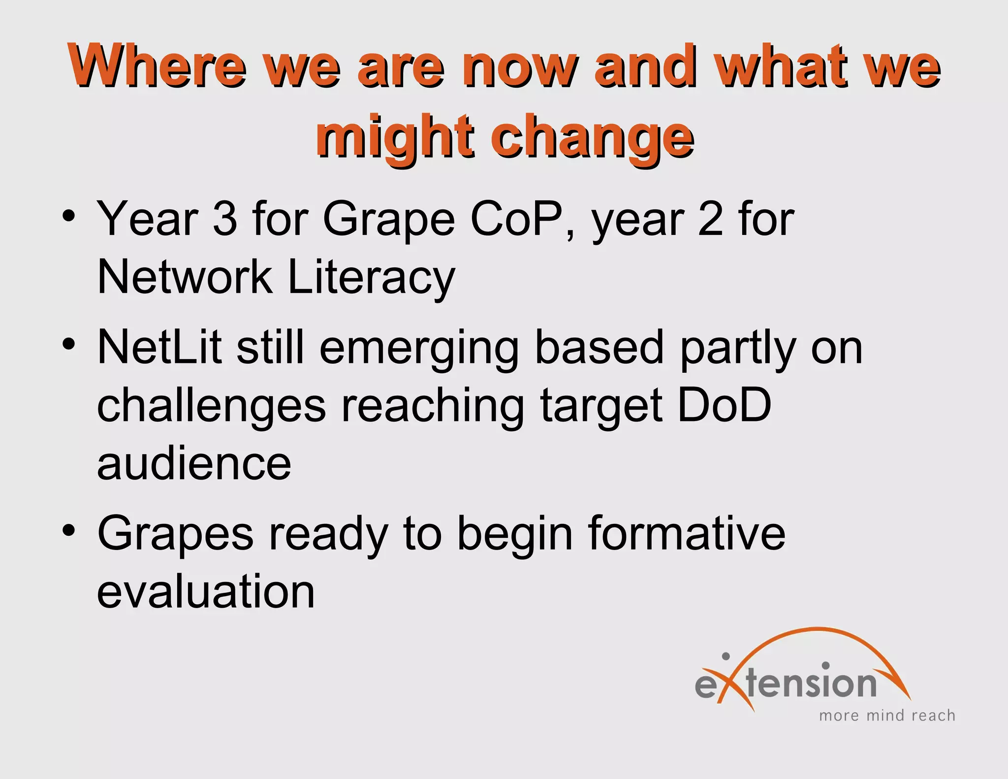 Where we are now and what weWhere we are now and what we
might changemight change
• Year 3 for Grape CoP, year 2 for
Network Literacy
• NetLit still emerging based partly on
challenges reaching target DoD
audience
• Grapes ready to begin formative
evaluation
 