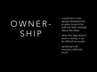 O W N E R -
S H I P
•  investment in the
design/development
process means that
staff can feels strongly
about the ideas
• ...