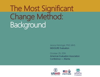 The Most Significant
Change Method:
Background
Jessica Fehringer, PhD, MHS
MEASURE Evaluation
October 29, 2016
American Evaluation Association
Conference — Atlanta
 