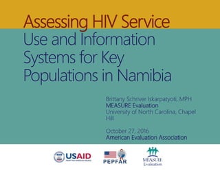 Assessing HIV Service
Use and Information
Systems for Key
Populations in Namibia
Brittany Schriver Iskarpatyoti, MPH
MEASURE Evaluation
University of North Carolina, Chapel
Hill
October 27, 2016
American Evaluation Association
 
