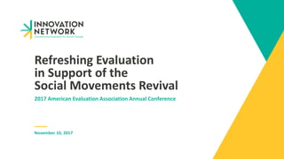Refreshing Evaluation
in Support of the
Social Movements Revival
2017 American Evaluation Association Annual Conference
November 10, 2017
 