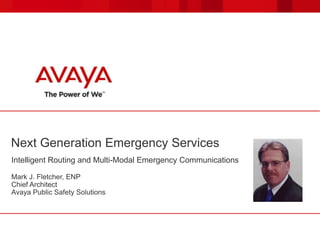 Next Generation Emergency Services
Intelligent Routing and Multi-Modal Emergency Communications
Mark J. Fletcher, ENP
Chief Architect
Avaya Public Safety Solutions
 