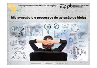 Vitor Gonçalves | vg@ipb.pt | Tm. 936 351 813
Micro-negócio e processos de geração de ideias
Associação dos Estudantes Africanos em Bragança
 