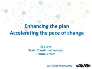 @ZoeLord1 #ImproveUEC
Enhancing the plan
Accelerating the pace of change
1
Zoe Lord
Senior Transformation Lead
Horizons Team
 