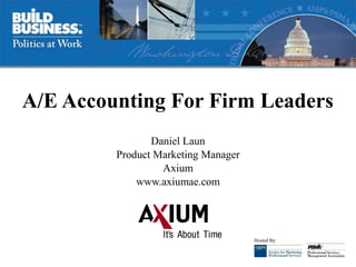 A/E Accounting For Firm Leaders Daniel Laun Product Marketing Manager Axium www.axiumae.com 
