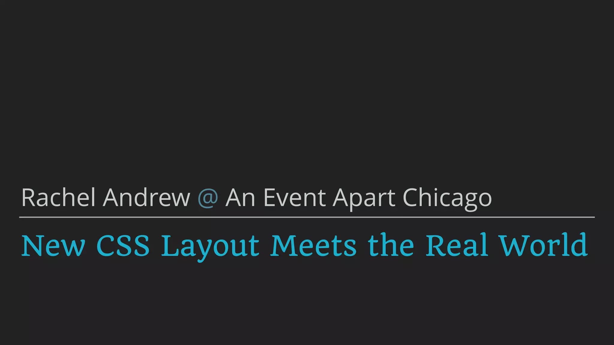 New CSS Layout Meets the Real World
Rachel Andrew @ An Event Apart Chicago
 