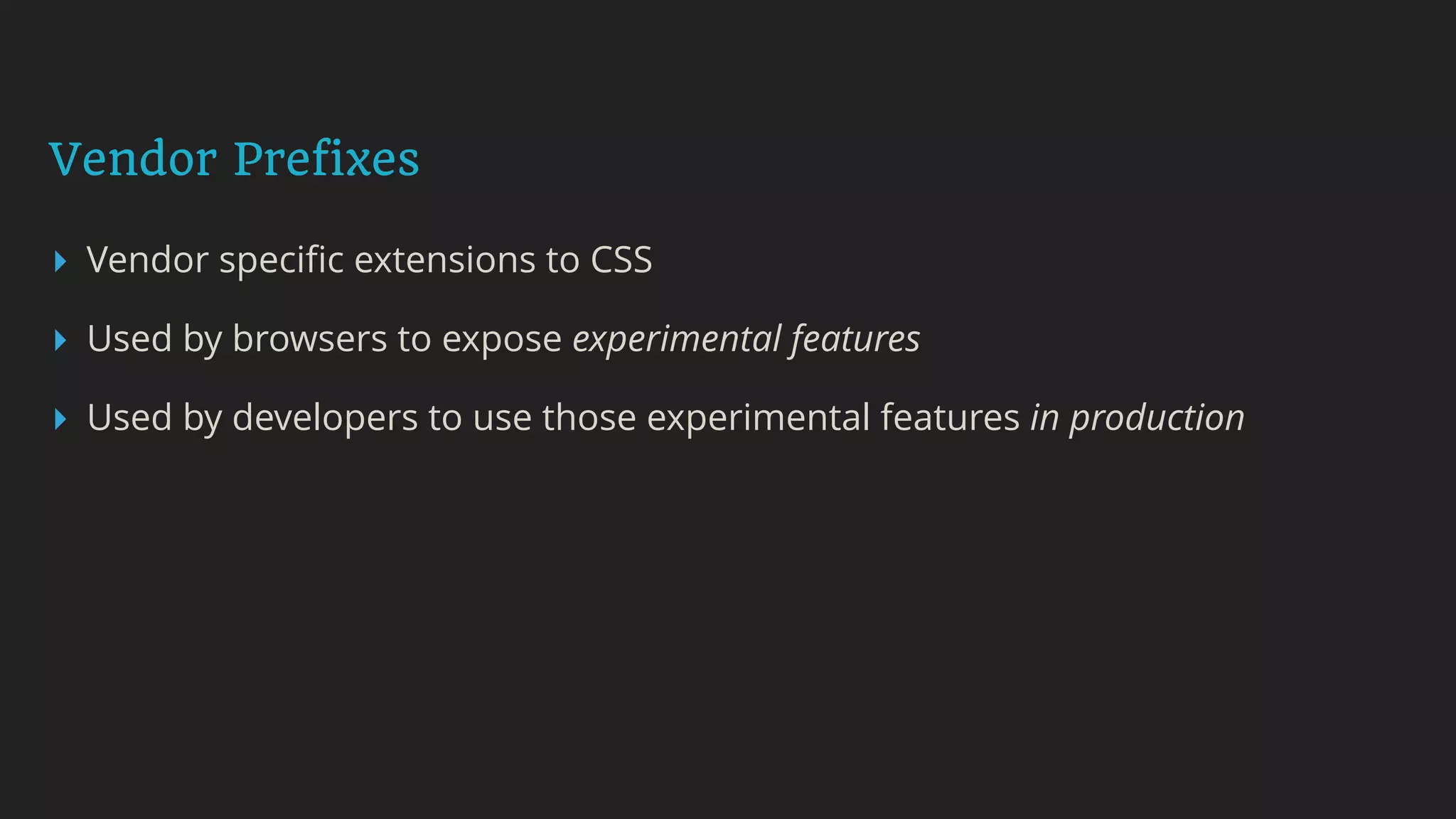 Vendor Prefixes
▸ Vendor speciﬁc extensions to CSS
▸ Used by browsers to expose experimental features
▸ Used by developers to use those experimental features in production
 