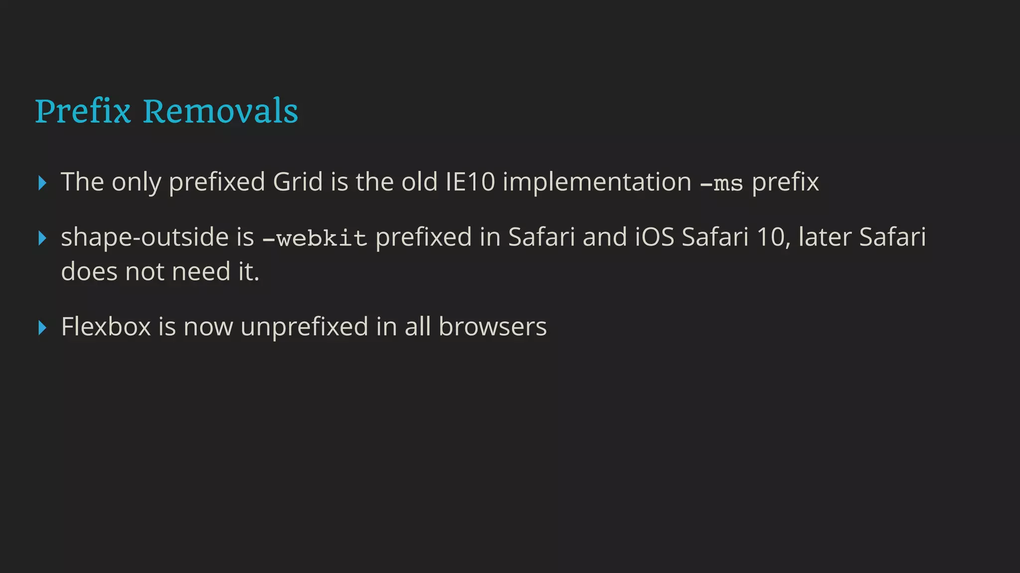Prefix Removals
▸ The only preﬁxed Grid is the old IE10 implementation -ms preﬁx
▸ shape-outside is -webkit preﬁxed in Safari and iOS Safari 10, later Safari
does not need it.
▸ Flexbox is now unpreﬁxed in all browsers
 