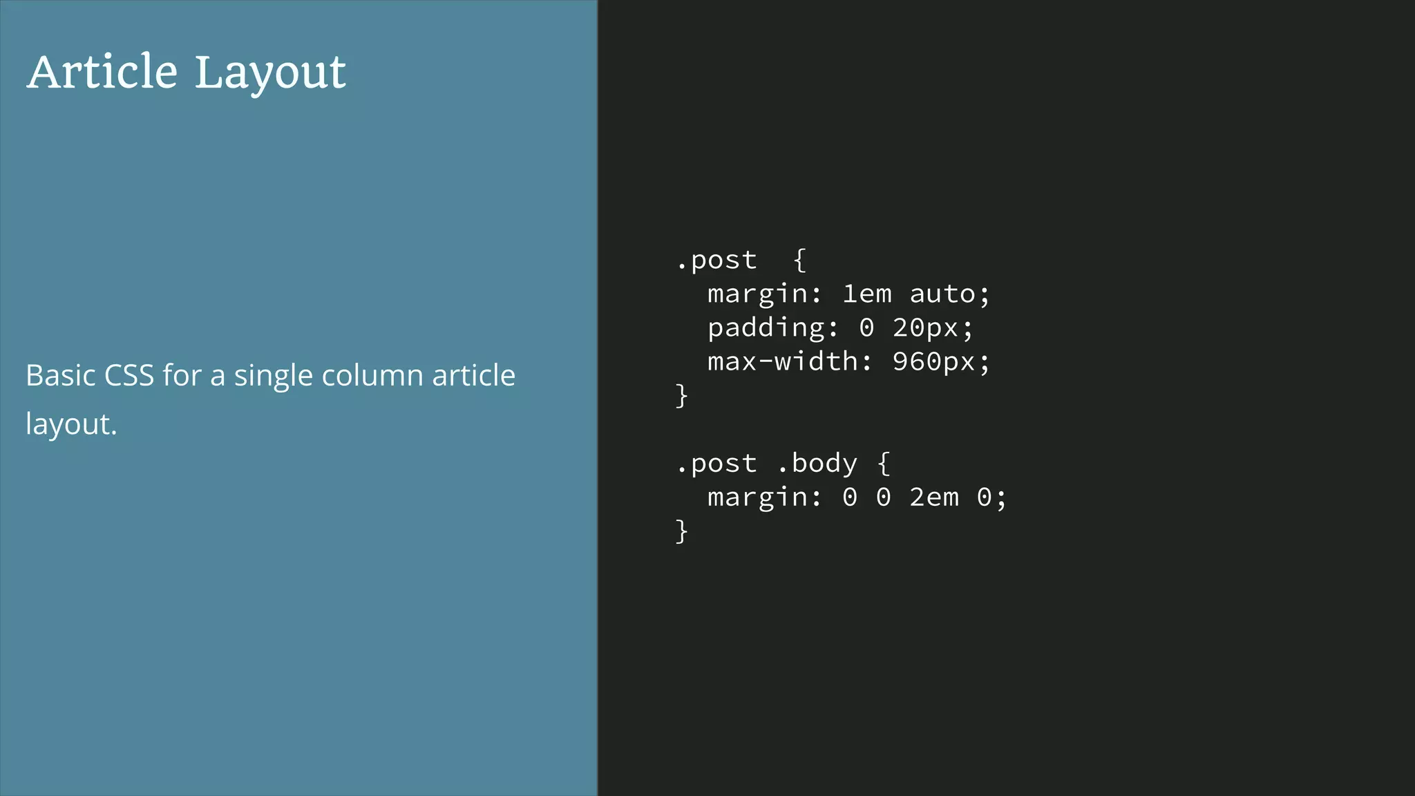 .post {
margin: 1em auto;
padding: 0 20px;
max-width: 960px;
}
.post .body {
margin: 0 0 2em 0;
}
Article Layout
Basic CSS for a single column article
layout.
 