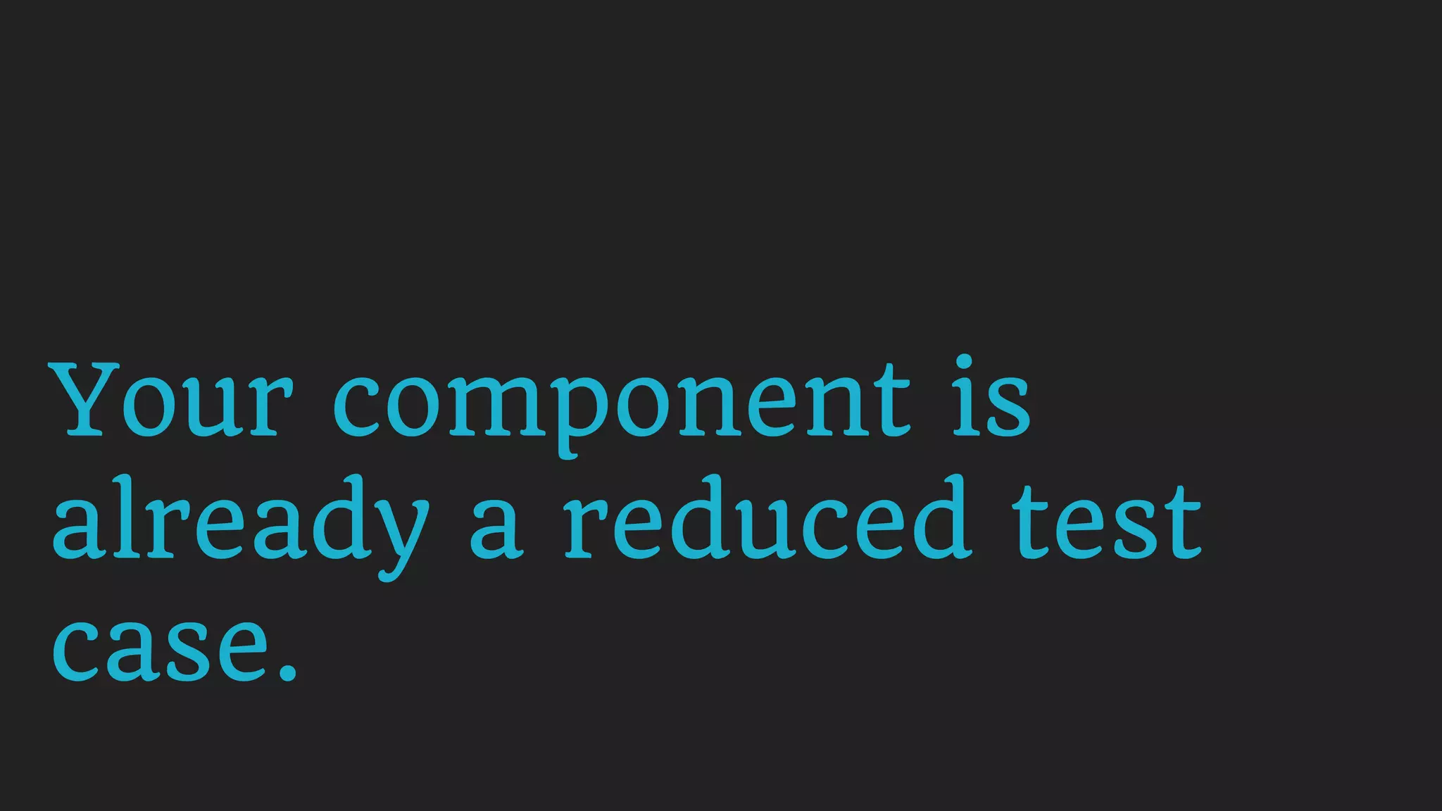 Your component is
already a reduced test
case.
 