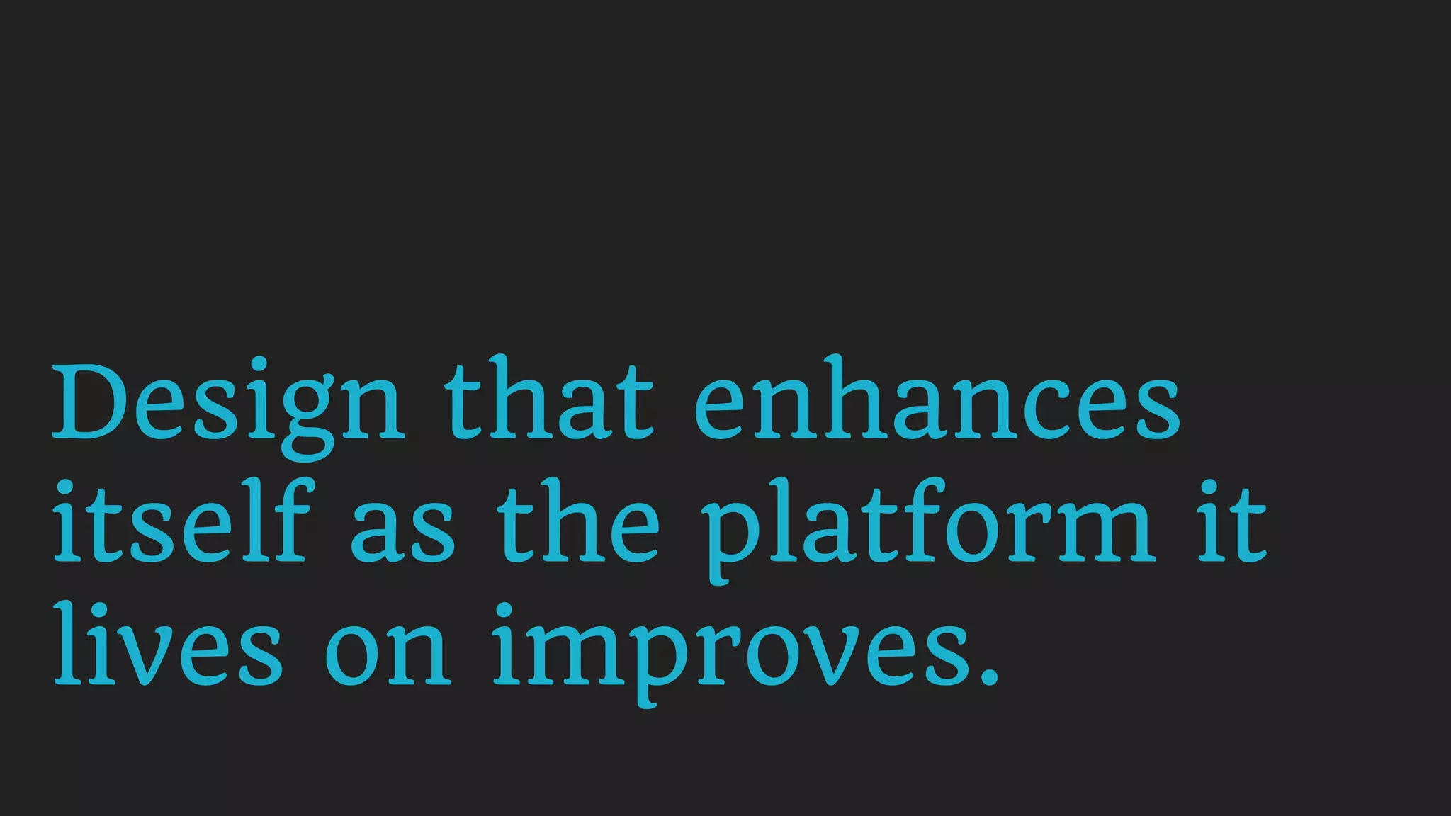 Design that enhances
itself as the platform it
lives on improves.
 