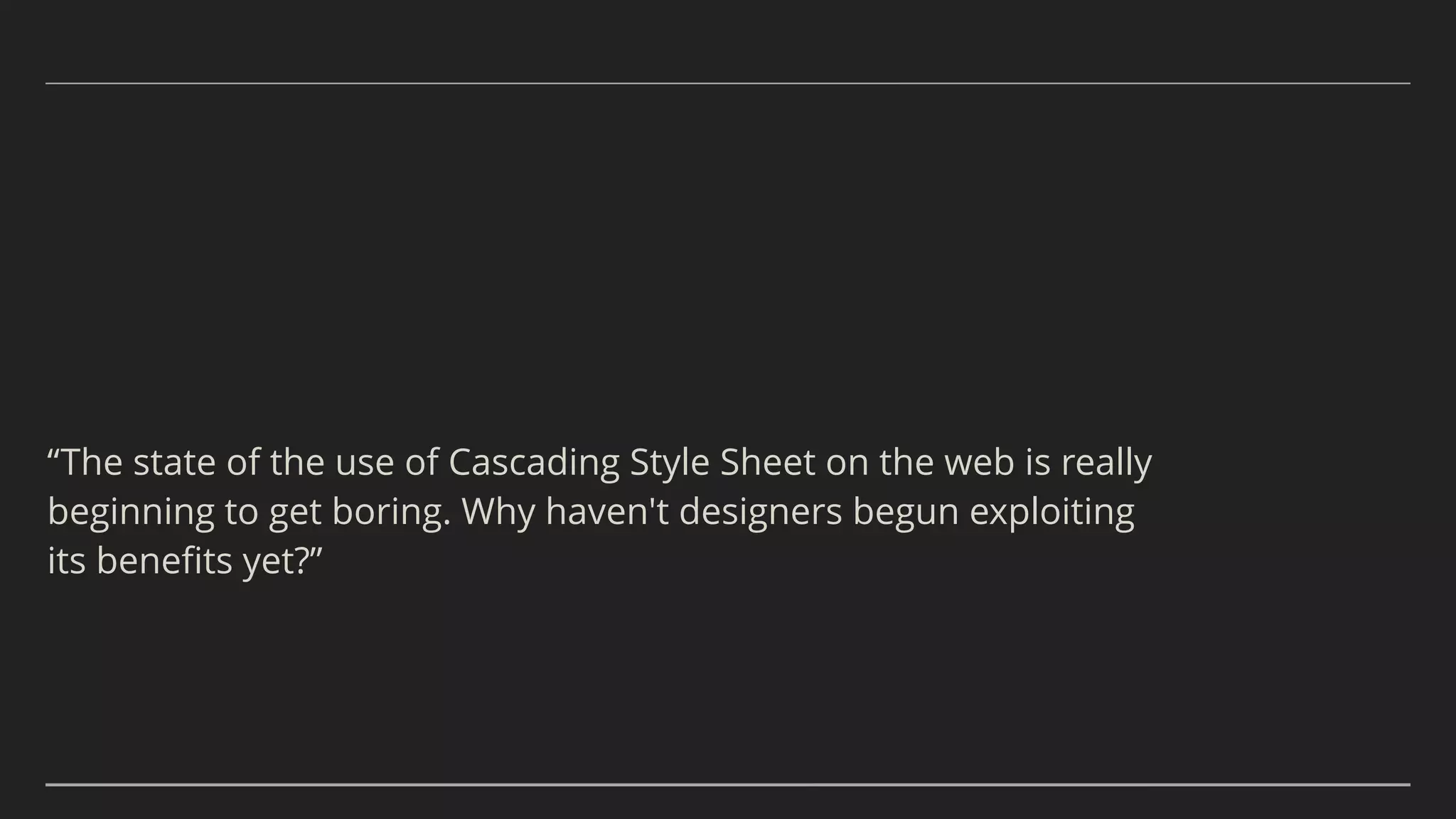 “The state of the use of Cascading Style Sheet on the web is really
beginning to get boring. Why haven't designers begun exploiting
its beneﬁts yet?”
 