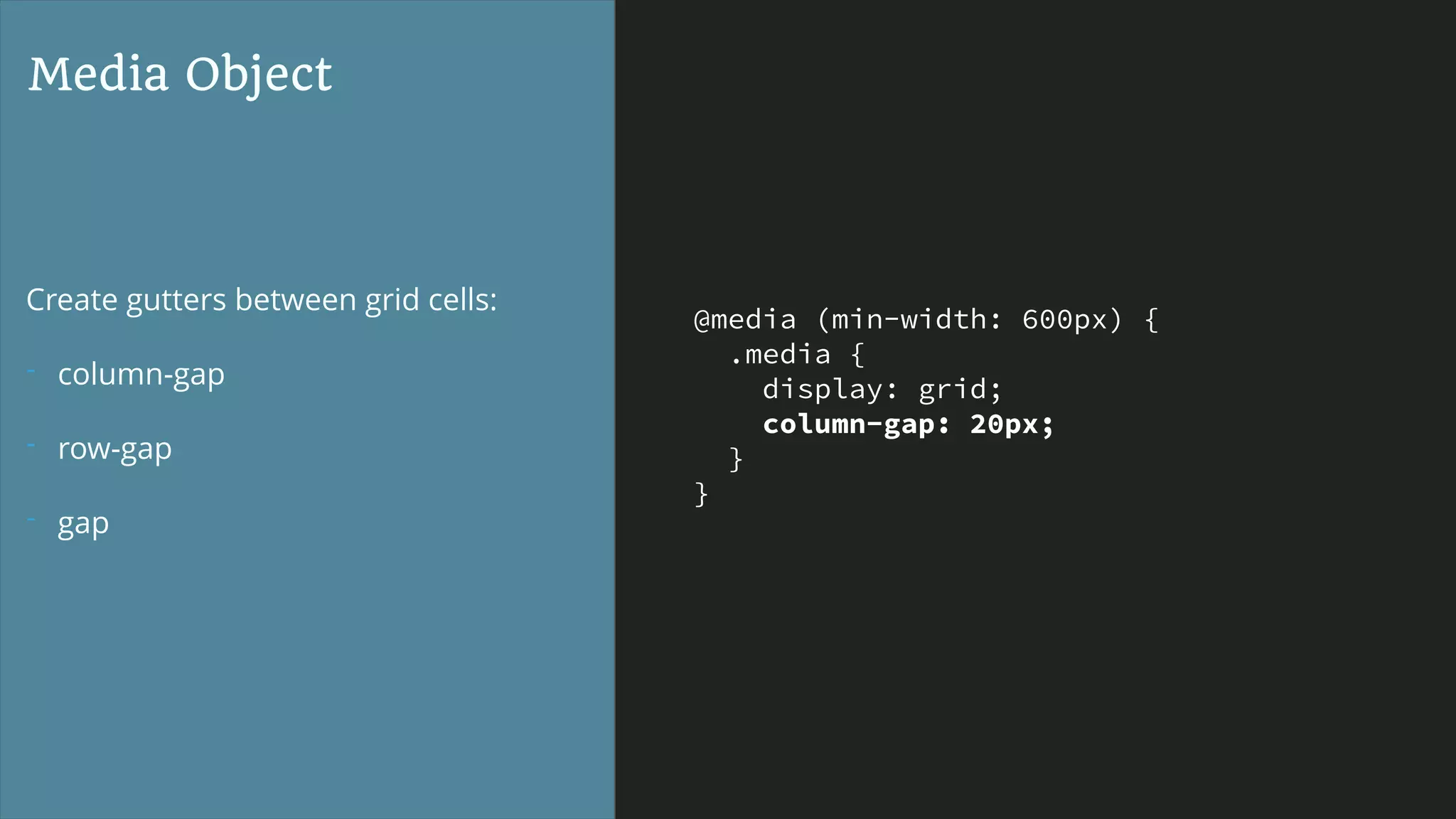 @media (min-width: 600px) {
.media {
display: grid;
column-gap: 20px;
}
}
Media Object
Create gutters between grid cells:
- column-gap
- row-gap
- gap
 