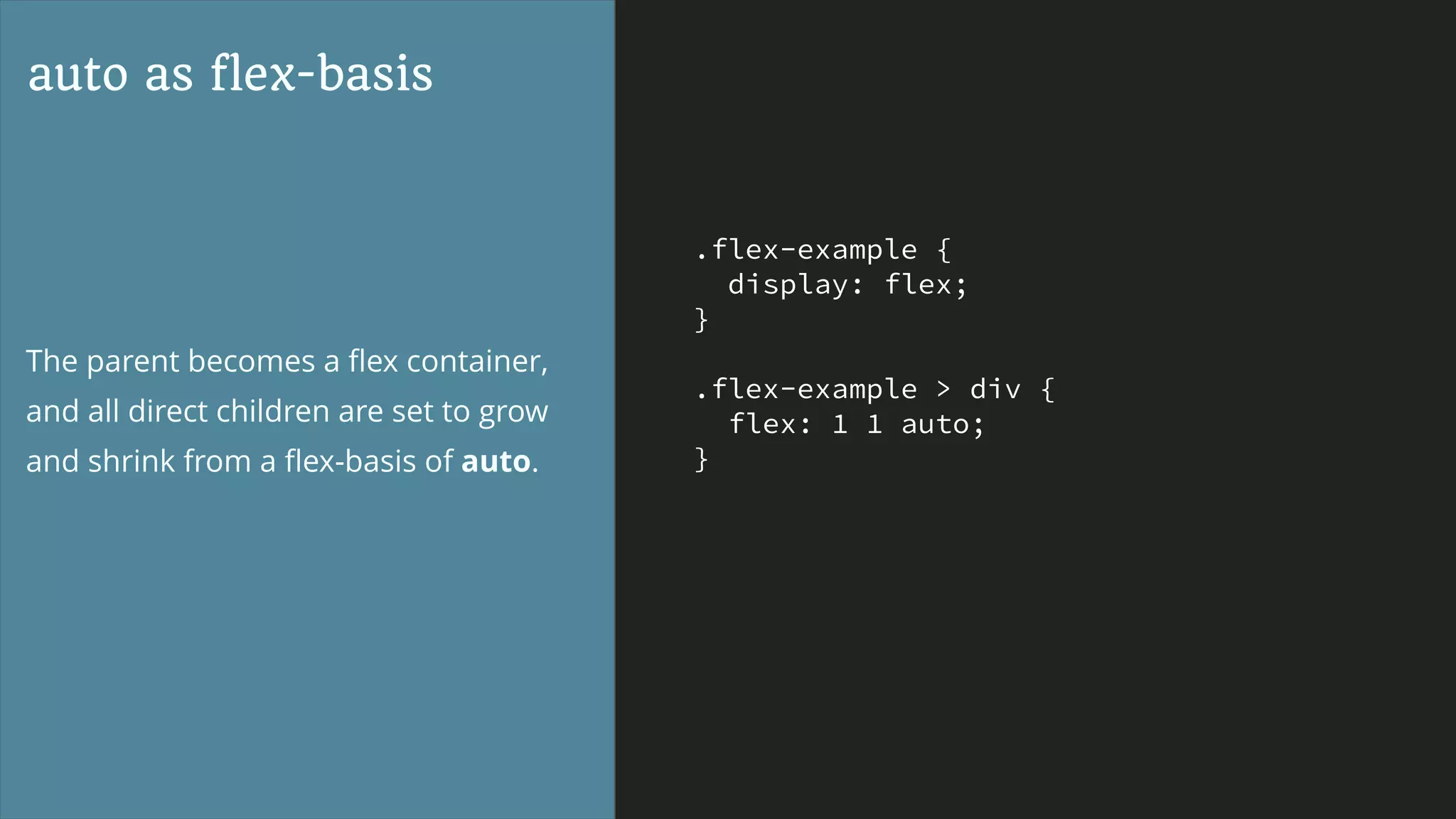 .flex-example {
display: flex;
}
.flex-example > div {
flex: 1 1 auto;
}
auto as flex-basis
The parent becomes a ﬂex container,
and all direct children are set to grow
and shrink from a ﬂex-basis of auto.
 