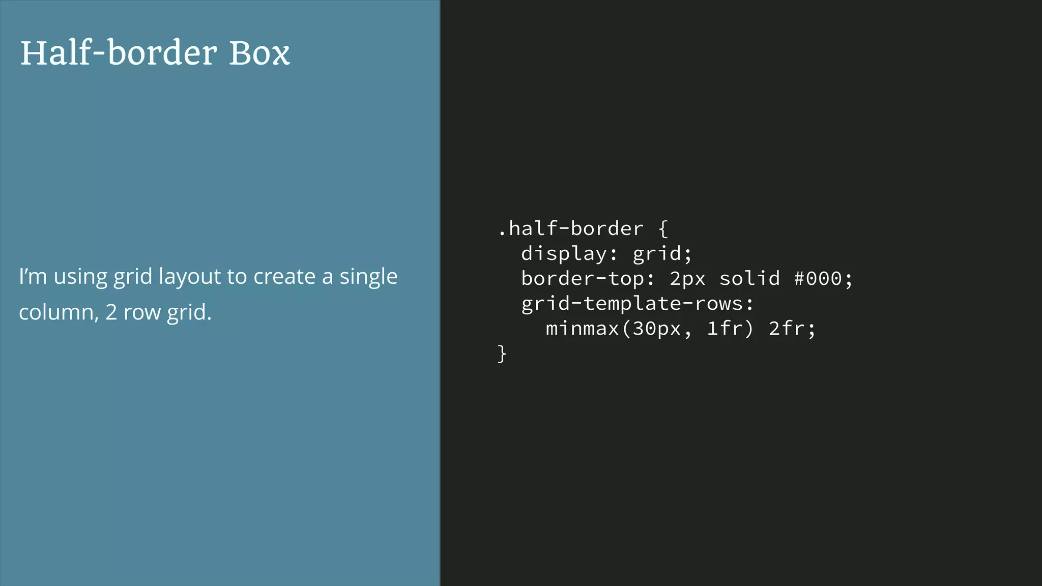.half-border {
display: grid;
border-top: 2px solid #000;
grid-template-rows:
minmax(30px, 1fr) 2fr;
}
Half-border Box
I’m using grid layout to create a single
column, 2 row grid.
 