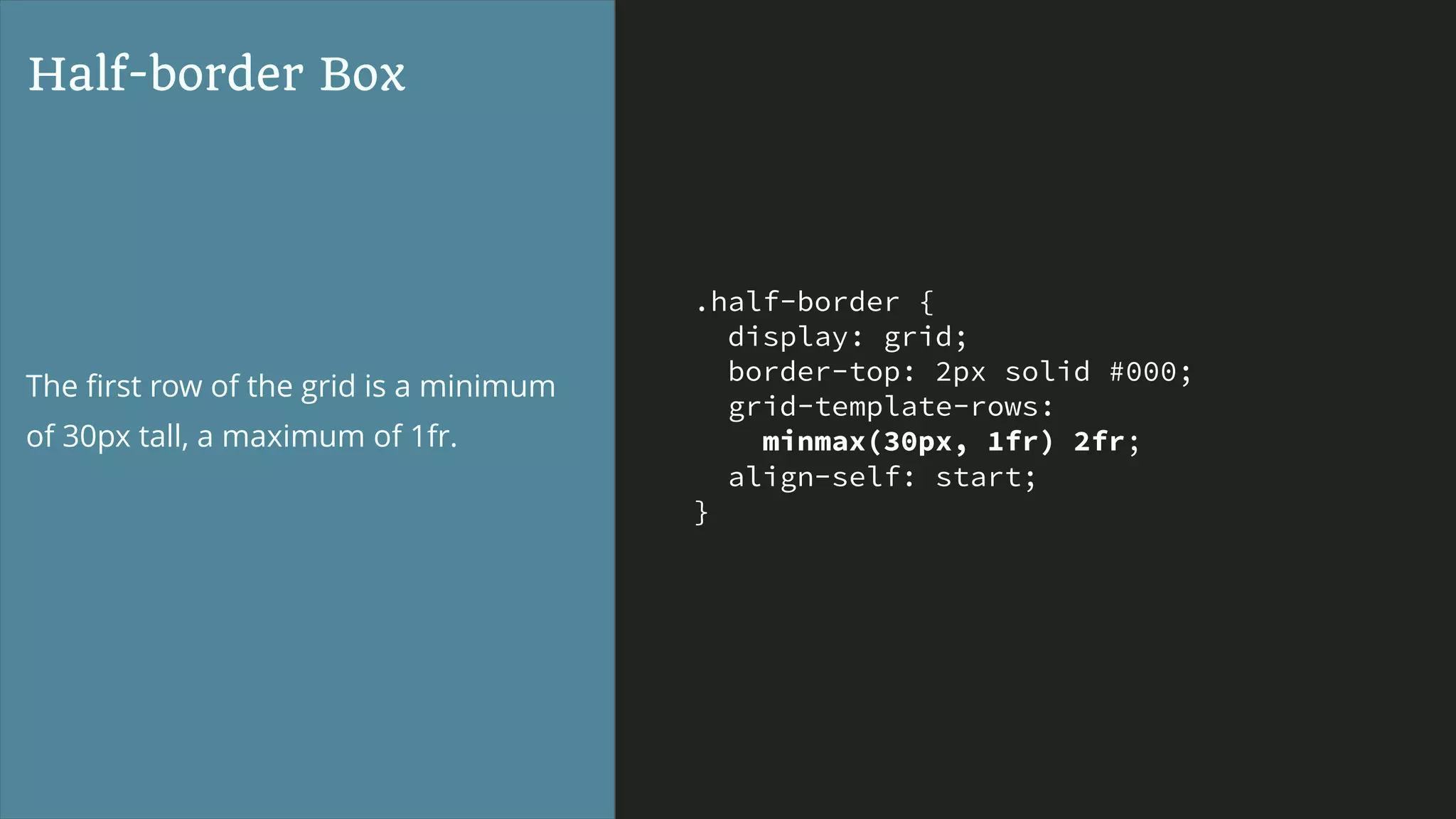 .half-border {
display: grid;
border-top: 2px solid #000;
grid-template-rows:
minmax(30px, 1fr) 2fr;
align-self: start;
}
Half-border Box
The ﬁrst row of the grid is a minimum
of 30px tall, a maximum of 1fr.
 