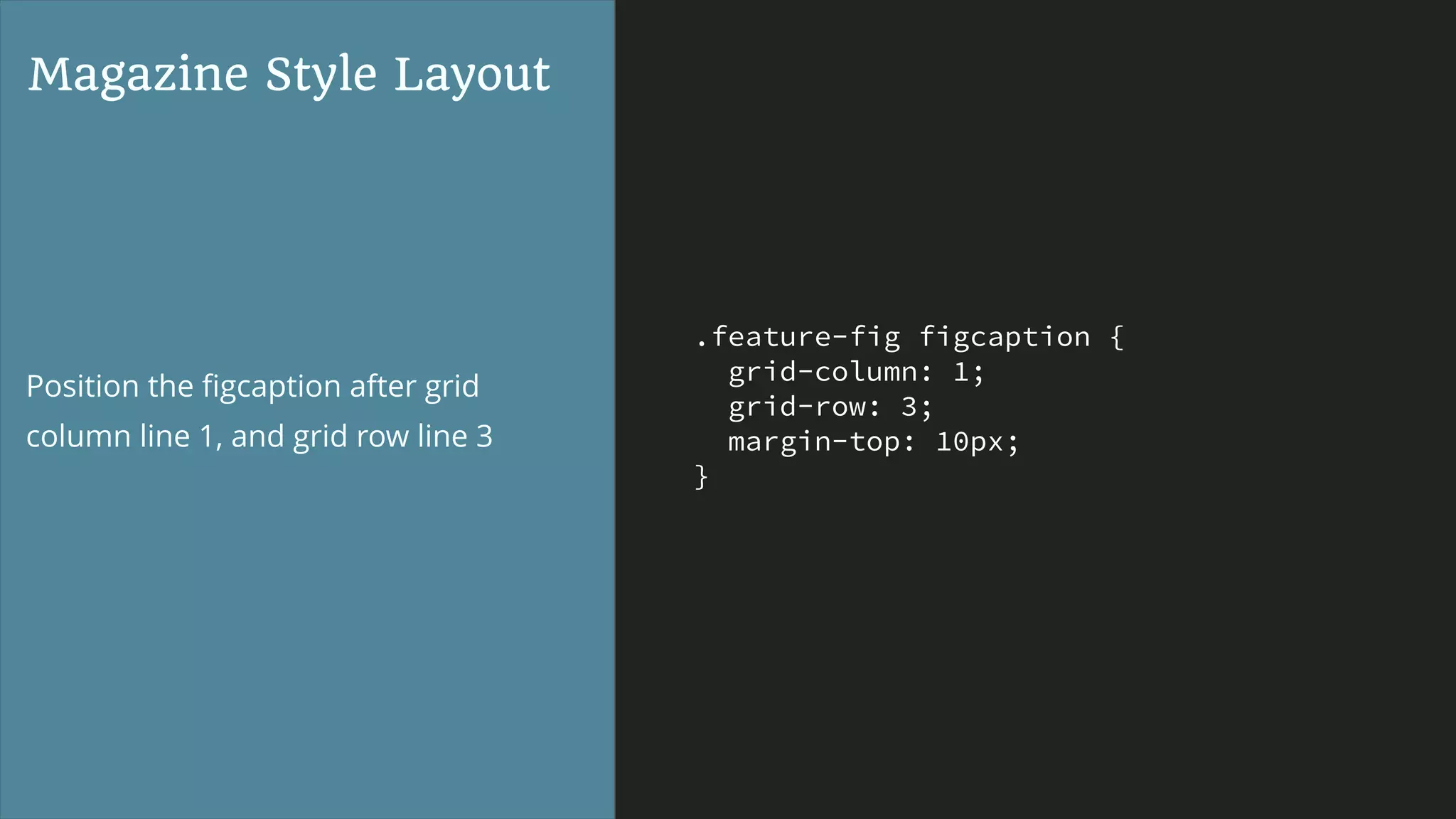 .feature-fig figcaption {
grid-column: 1;
grid-row: 3;
margin-top: 10px;
}
Magazine Style Layout
Position the ﬁgcaption after grid
column line 1, and grid row line 3
 