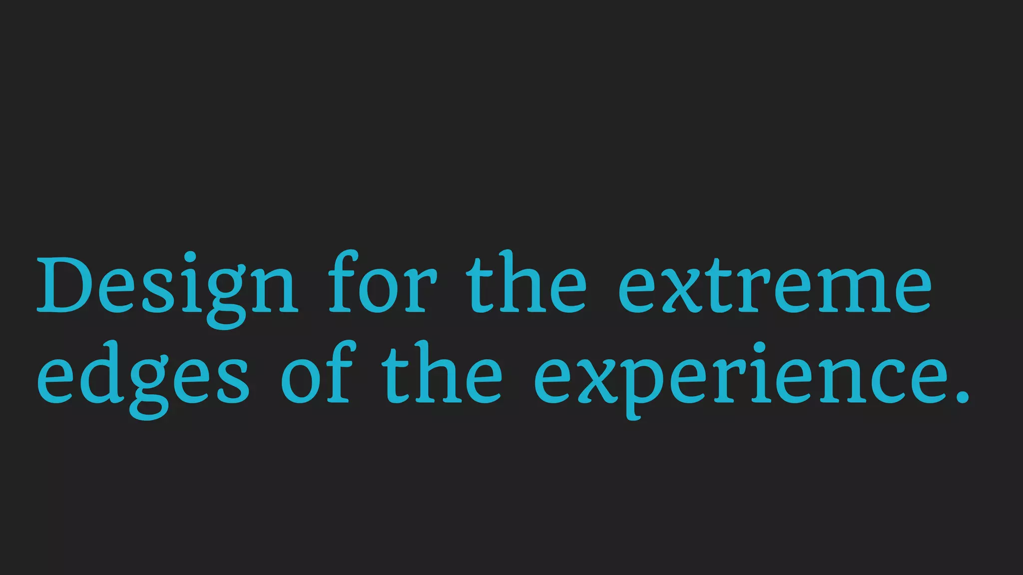 Design for the extreme
edges of the experience.
 