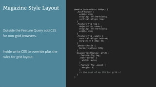 @media (min-width: 600px) {
.half-border {
width: 45%;
display: inline-block;
vertical-align: top;
}
.feature-fig img {
object-fit: cover;
display: inline-block;
width: 45%;
}
.feature-fig .small {
vertical-align: bottom;
margin: 0 0 20px 5%;
}
.photo-circle {
border-radius: 50%;
}
@supports(display: grid) {
.feature-fig img,
.half-border {
width: auto;
}
.feature-fig .small {
margin: 0;
}
/* the rest of my CSS for grid */
}
}
Magazine Style Layout
Outside the Feature Query add CSS
for non-grid browsers.
Inside write CSS to override plus the
rules for grid layout.
 