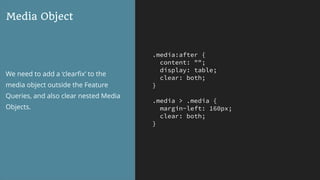 .media:after {
content: "";
display: table;
clear: both;
}
.media > .media {
margin-left: 160px;
clear: both;
}
Media Object
We need to add a ‘clearﬁx’ to the
media object outside the Feature
Queries, and also clear nested Media
Objects.
 