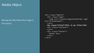 <div class="media">
<div class="img">
<img src="/assets/img/placeholder.jpg"
alt="Placeholder">
</div>
<h2 class="title">This is my title</h2>
<div class="content">
</div>
<div class="footer">
footer here
</div>
</div>
Media Object
Moving the title below the image in
the source.
 