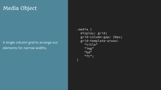 .media {
display: grid;
grid-column-gap: 20px;
grid-template-areas:
"title"
"img"
"bd"
"ft";
}
Media Object
A single column grid to arrange our
elements for narrow widths.
 