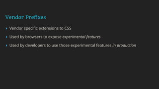Vendor Prefixes
▸ Vendor speciﬁc extensions to CSS
▸ Used by browsers to expose experimental features
▸ Used by developers to use those experimental features in production
 