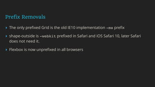 Prefix Removals
▸ The only preﬁxed Grid is the old IE10 implementation -ms preﬁx
▸ shape-outside is -webkit preﬁxed in Safari and iOS Safari 10, later Safari
does not need it.
▸ Flexbox is now unpreﬁxed in all browsers
 
