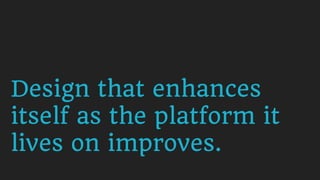 Design that enhances
itself as the platform it
lives on improves.
 