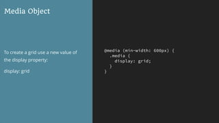 @media (min-width: 600px) {
.media {
display: grid;
}
}
Media Object
To create a grid use a new value of
the display property:
display: grid
 