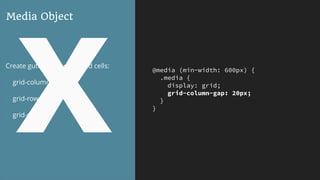 @media (min-width: 600px) {
.media {
display: grid;
grid-column-gap: 20px;
}
}
Media Object
Create gutters between grid cells:
- grid-column-gap
- grid-row-gap
- grid-gap
X
 