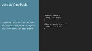 .flex-example {
display: flex;
}
.flex-example > div {
flex: 1 1 auto;
}
auto as flex-basis
The parent becomes a ﬂex container,
and all direct children are set to grow
and shrink from a ﬂex-basis of auto.
 