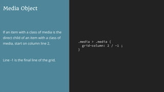 .media > .media {
grid-column: 2 / -1 ;
}
Media Object
If an item with a class of media is the
direct child of an item with a class of
media, start on column line 2.
Line -1 is the ﬁnal line of the grid.
 