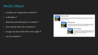 Media Object
▸ contains an image plus content ✓
▸ is ﬂexible ✓
▸ elements should stack on mobile ✓
▸ box should clear the contents ✓
▸ image can be to the left or the right ✓
▸ can be nested ✓
 